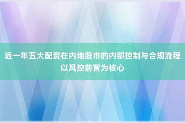 近一年五大配资在内地股市的内部控制与合规流程以风控前置为核心