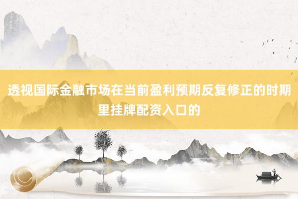 透视国际金融市场在当前盈利预期反复修正的时期里挂牌配资入口的