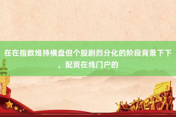 在在指数维持横盘但个股剧烈分化的阶段背景下下，配资在线门户的