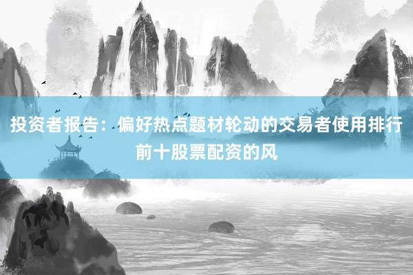 投资者报告：偏好热点题材轮动的交易者使用排行前十股票配资的风