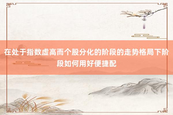 在处于指数虚高而个股分化的阶段的走势格局下阶段如何用好便捷配