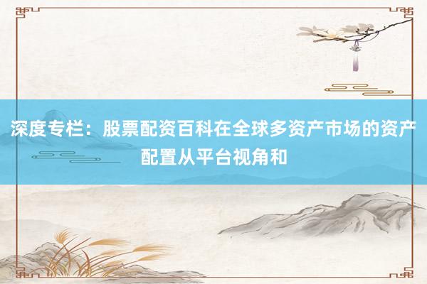 深度专栏：股票配资百科在全球多资产市场的资产配置从平台视角和