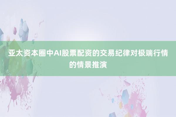 亚太资本圈中AI股票配资的交易纪律对极端行情的情景推演