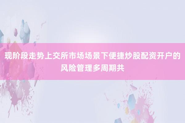 现阶段走势上交所市场场景下便捷炒股配资开户的风险管理多周期共