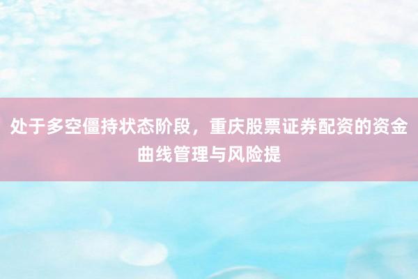 处于多空僵持状态阶段，重庆股票证券配资的资金曲线管理与风险提