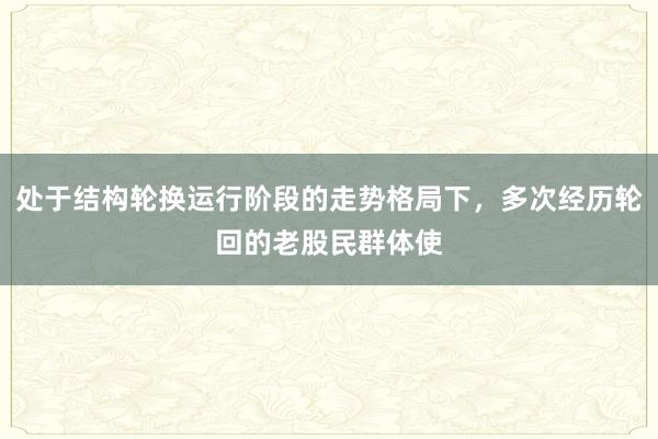 处于结构轮换运行阶段的走势格局下，多次经历轮回的老股民群体使