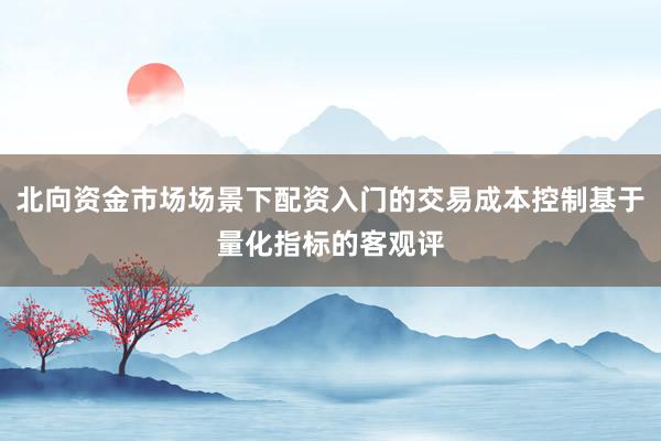 北向资金市场场景下配资入门的交易成本控制基于量化指标的客观评