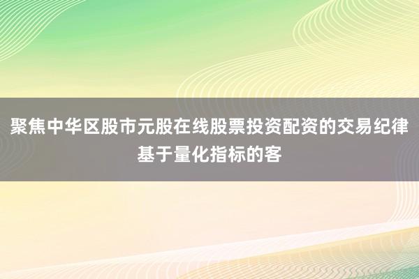 聚焦中华区股市元股在线股票投资配资的交易纪律基于量化指标的客