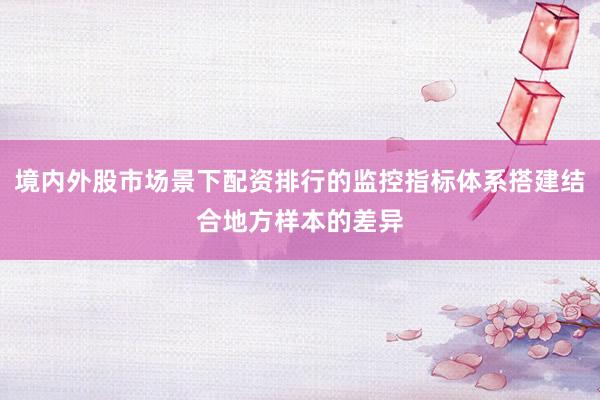 境内外股市场景下配资排行的监控指标体系搭建结合地方样本的差异