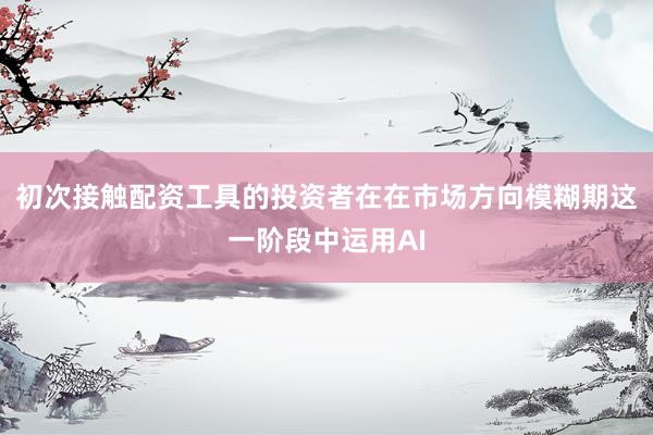 初次接触配资工具的投资者在在市场方向模糊期这一阶段中运用AI