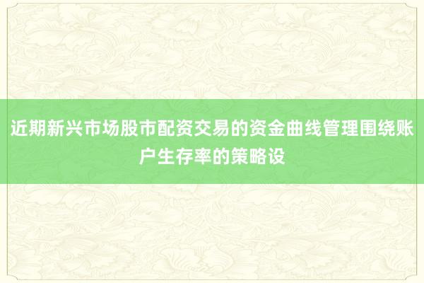 近期新兴市场股市配资交易的资金曲线管理围绕账户生存率的策略设