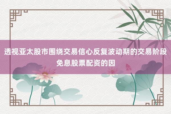 透视亚太股市围绕交易信心反复波动期的交易阶段免息股票配资的因