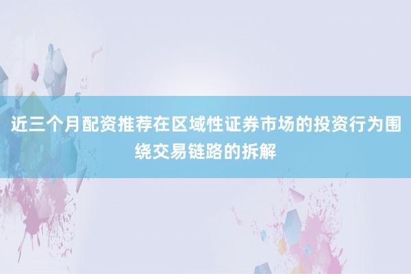 近三个月配资推荐在区域性证券市场的投资行为围绕交易链路的拆解