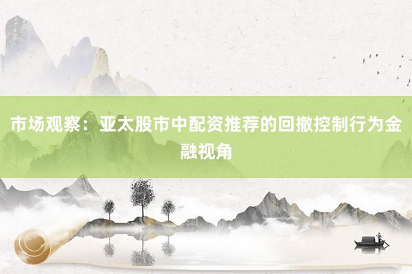 市场观察：亚太股市中配资推荐的回撤控制行为金融视角
