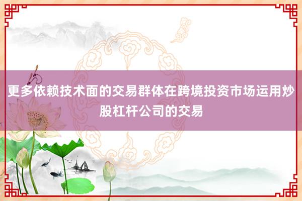 更多依赖技术面的交易群体在跨境投资市场运用炒股杠杆公司的交易