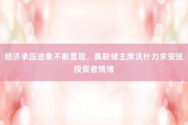 经济承压迹象不断显现，美联储主席沃什力求安抚投资者情绪