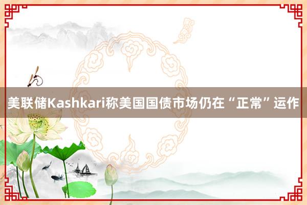 美联储Kashkari称美国国债市场仍在“正常”运作