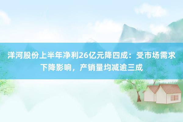 洋河股份上半年净利26亿元降四成：受市场需求下降影响，产销量均减逾三成