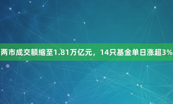 两市成交额缩至1.81万亿元，14只基金单日涨超3%