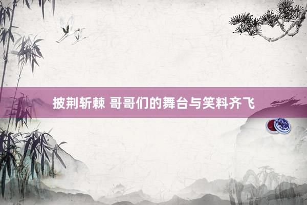 披荆斩棘 哥哥们的舞台与笑料齐飞