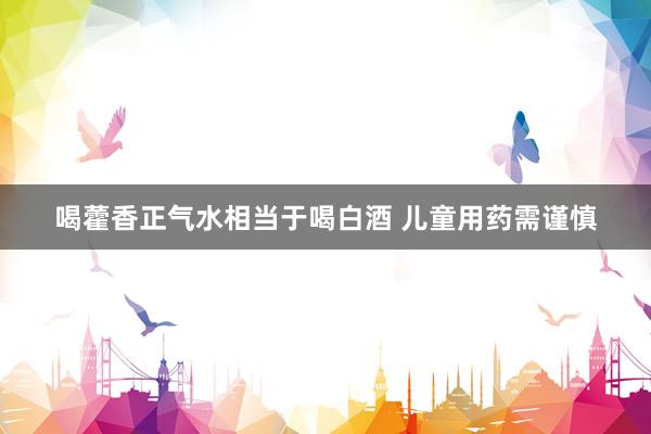 喝藿香正气水相当于喝白酒 儿童用药需谨慎