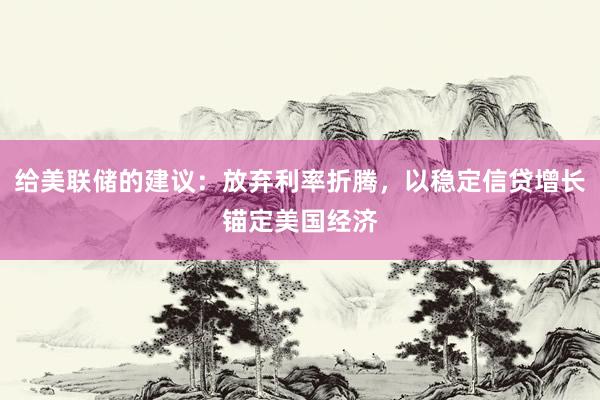 给美联储的建议：放弃利率折腾，以稳定信贷增长锚定美国经济