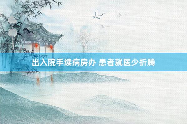 出入院手续病房办 患者就医少折腾