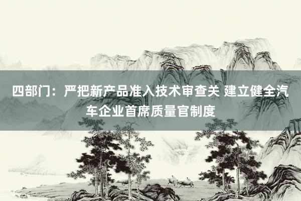 四部门：严把新产品准入技术审查关 建立健全汽车企业首席质量官制度