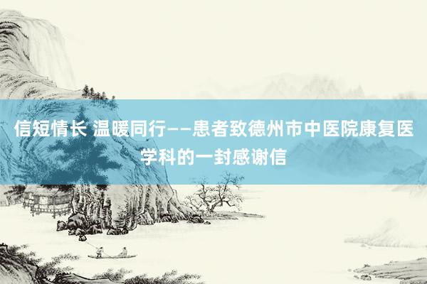 信短情长 温暖同行——患者致德州市中医院康复医学科的一封感谢信