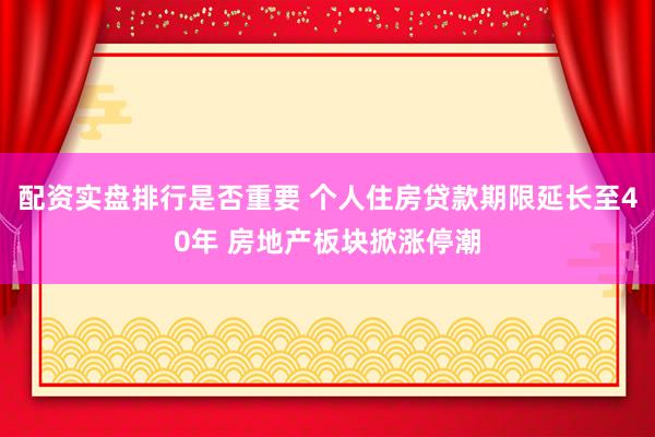 配资实盘排行是否重要 个人住房贷款期限延长至40年 房地产板块掀涨停潮