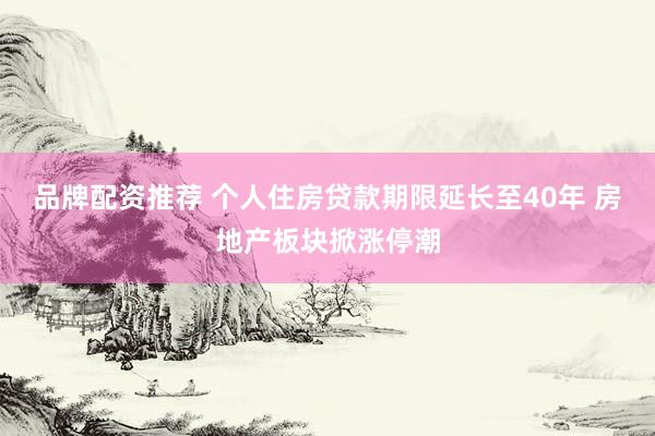 品牌配资推荐 个人住房贷款期限延长至40年 房地产板块掀涨停潮