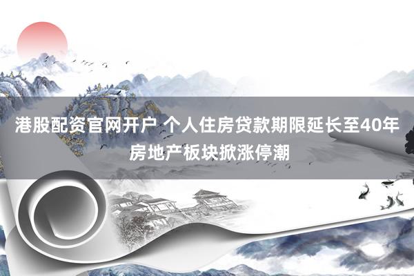 港股配资官网开户 个人住房贷款期限延长至40年 房地产板块掀涨停潮