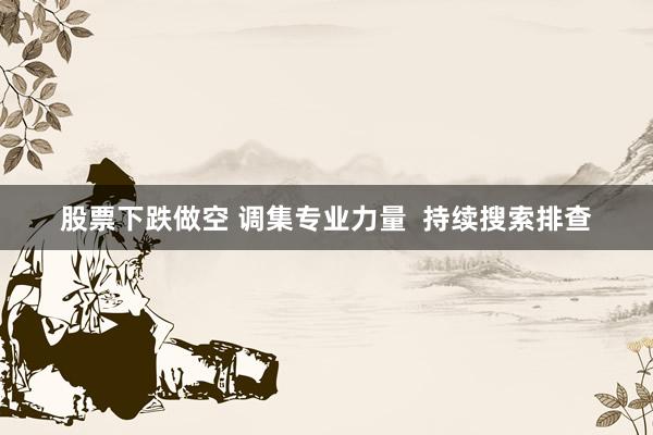 股票下跌做空 调集专业力量  持续搜索排查