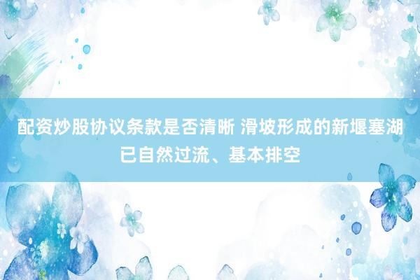 配资炒股协议条款是否清晰 滑坡形成的新堰塞湖已自然过流、基本排空