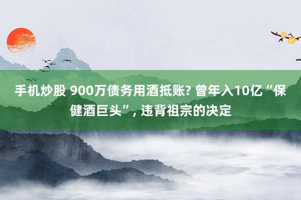 手机炒股 900万债务用酒抵账? 曾年入10亿“保健酒巨头”, 违背祖宗的决定