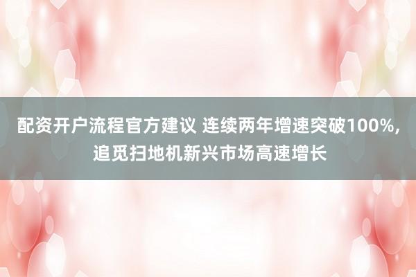 配资开户流程官方建议 连续两年增速突破100%, 追觅扫地机新兴市场高速增长