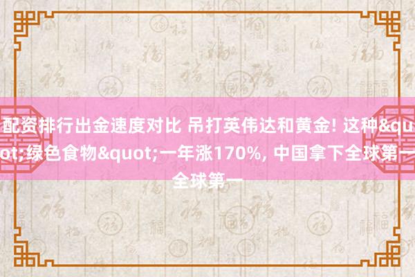 配资排行出金速度对比 吊打英伟达和黄金! 这种"绿色食物"一年涨170%, 中国拿下全球第一