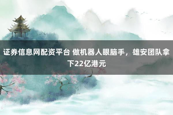 证券信息网配资平台 做机器人眼脑手，雄安团队拿下22亿港元