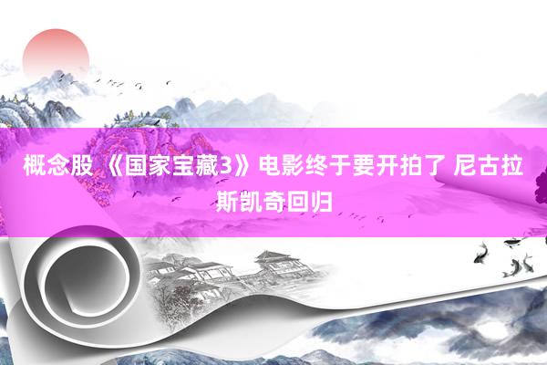概念股 《国家宝藏3》电影终于要开拍了 尼古拉斯凯奇回归