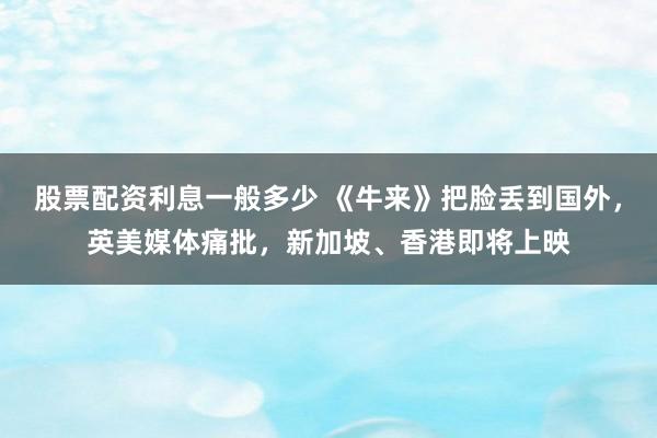 股票配资利息一般多少 《牛来》把脸丢到国外，英美媒体痛批，新加坡、香港即将上映