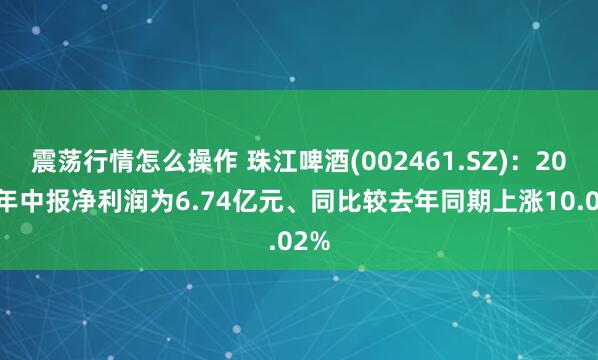震荡行情怎么操作 珠江啤酒(002461.SZ)：2026年中报净利润为6.74亿元、同比较去年同期上涨10.02%