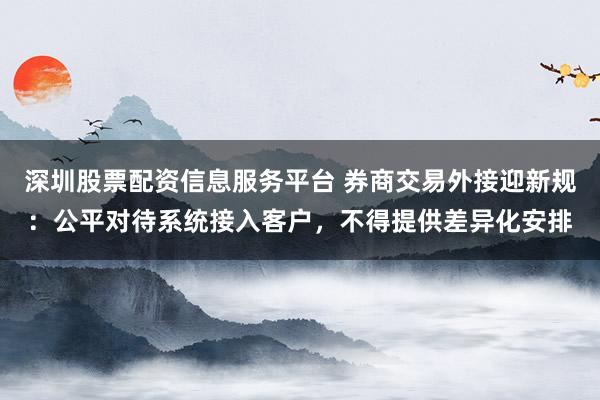 深圳股票配资信息服务平台 券商交易外接迎新规：公平对待系统接入客户，不得提供差异化安排