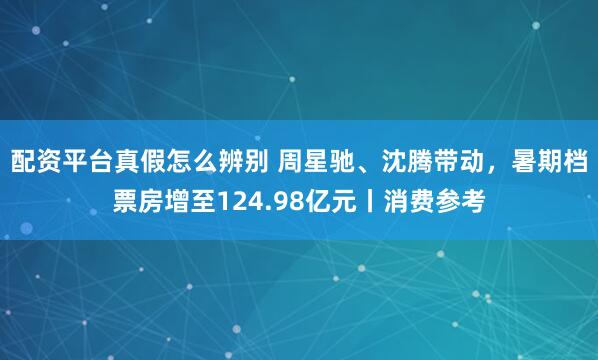 配资平台真假怎么辨别 周星驰、沈腾带动，暑期档票房增至124.98亿元丨消费参考