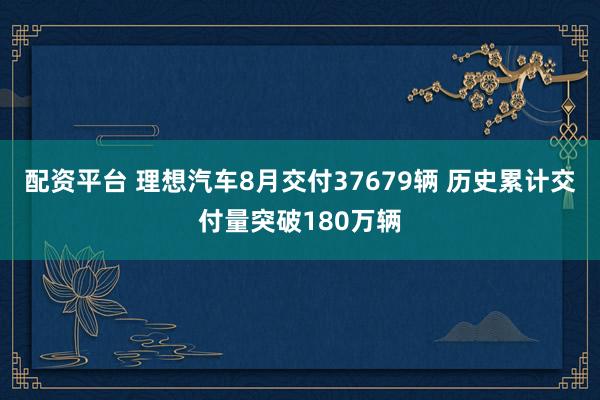 配资平台 理想汽车8月交付37679辆 历史累计交付量突破180万辆
