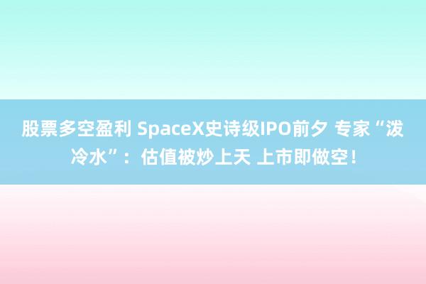 股票多空盈利 SpaceX史诗级IPO前夕 专家“泼冷水”：估值被炒上天 上市即做空！