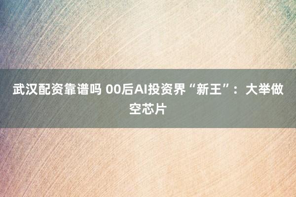 武汉配资靠谱吗 00后AI投资界“新王”：大举做空芯片