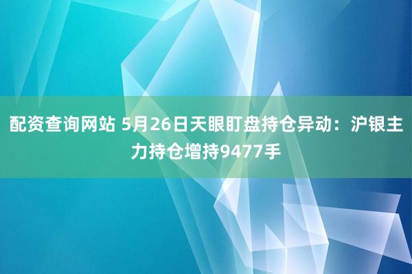 配资查询网站 5月26日天眼盯盘持仓异动:沪银主力持仓增持9477手