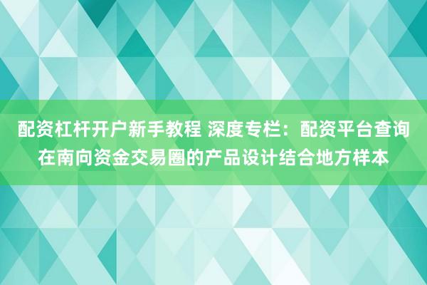 配资杠杆开户新手教程 深度专栏：配资平台查询在南向资金交易圈的产品设计结合地方样本