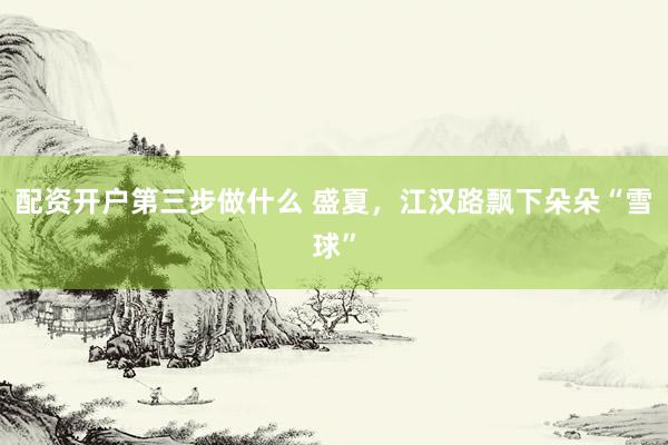 配资开户第三步做什么 盛夏，江汉路飘下朵朵“雪球”