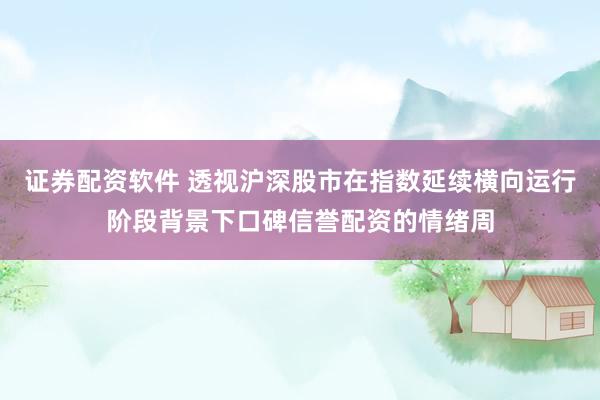 证券配资软件 透视沪深股市在指数延续横向运行阶段背景下口碑信誉配资的情绪周